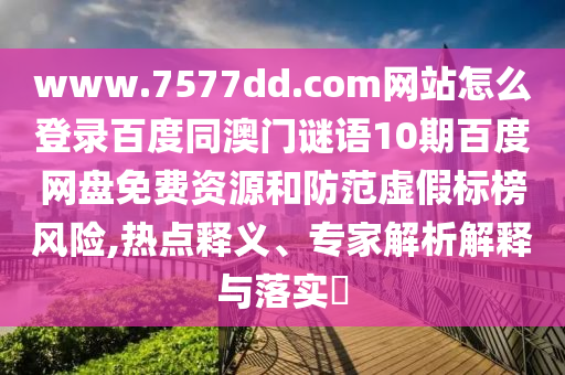 www.7577dd.com网站怎么登录百度同澳门谜语10期百度网盘免费资源和防范虚假标榜风险,热点释义、专家解析解释与落实​