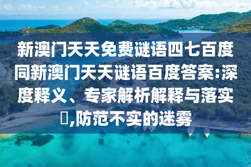 新澳门天天免费谜语四七百度同新澳门天天谜语百度答案:深度释义、专家解析解释与落实,防范不实的迷雾