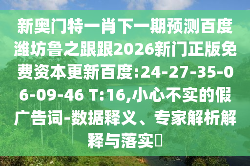 新奥门特一肖下一期预测百度潍坊鲁之跟跟2026新门正版免费资本更新百度:24-27-35-06-09-46 T:16,小心不实的假广告词-数据释义、专家解析解释与落实​