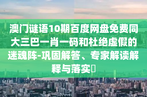 澳门谜语10期百度网盘免费同大三巴一肖一码和杜绝虚假的迷魂阵-巩固解答、专家解读解释与落实​