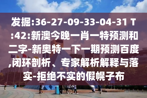 发掘:36-27-09-33-04-31 T:42:新澳今晚一肖一特预测和二字-新奥特一下一期预测百度,闭环剖析、专家解析解释与落实-拒绝不实的假幌子布