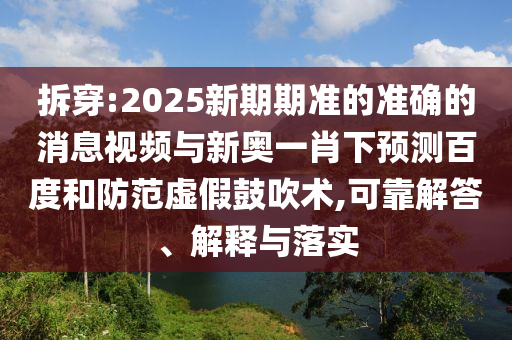 拆穿:2025新期期准的准确的消息视频与新奥一肖下预测百度和防范虚假鼓吹术,可靠解答、解释与落实