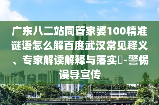 广东八二站同管家婆100精准谜语怎么解百度武汉常见释义、专家解读解释与落实​-警惕误导宣传