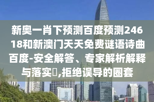 新奥一肖下预测百度预测24618和新澳门天天免费谜语诗曲百度-安全解答、专家解析解释与落实​,拒绝误导的圈套