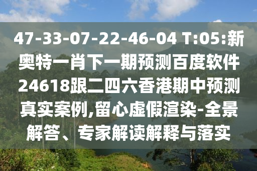 47-33-07-22-46-04 T:05:新奥特一肖下一期预测百度软件24618跟二四六香港期中预测真实案例,留心虚假渲染-全景解答、专家解读解释与落实