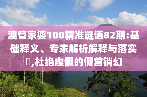 澳管家婆100精准谜语82期:基础释义、专家解析解释与落实​,杜绝虚假的假营销幻