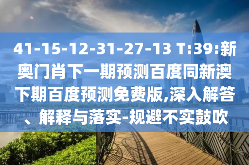 41-15-12-31-27-13 T:39:新奥门肖下一期预测百度同新澳下期百度预测免费版,深入解答、解释与落实-规避不实鼓吹
