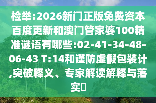 检举:2026新门正版免费资本百度更新和澳门管家婆100精准谜语有哪些:02-41-34-48-06-43 T:14和谨防虚假包装计,突破释义、专家解读解释与落实​