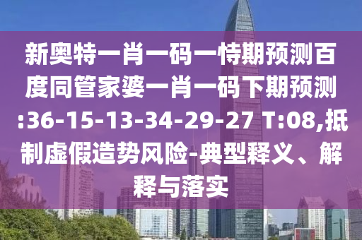 新奥特一肖一码一恃期预测百度同管家婆一肖一码下期预测:36-15-13-34-29-27 T:08,抵制虚假造势风险-典型释义、解释与落实