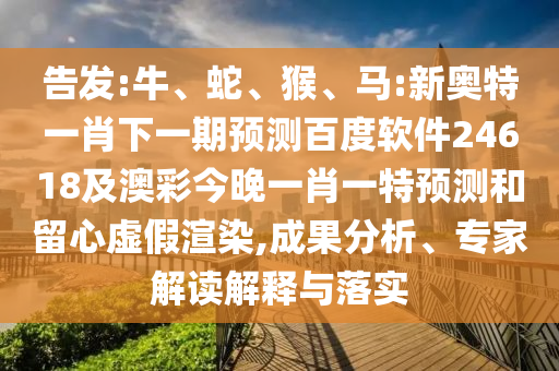 告发:牛、蛇、猴、马:新奥特一肖下一期预测百度软件24618及澳彩今晚一肖一特预测和留心虚假渲染,成果分析、专家解读解释与落实