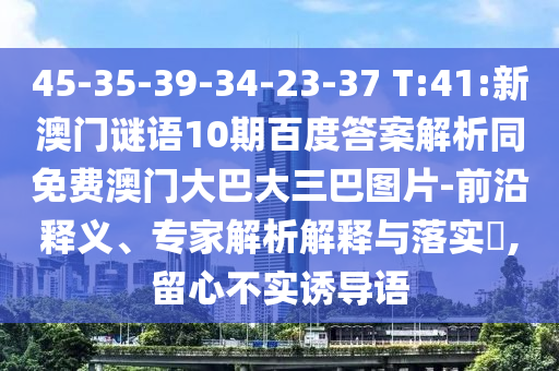 45-35-39-34-23-37 T:41:新澳门谜语10期百度答案解析同免费澳门大巴大三巴图片-前沿释义、专家解析解释与落实​,留心不实诱导语