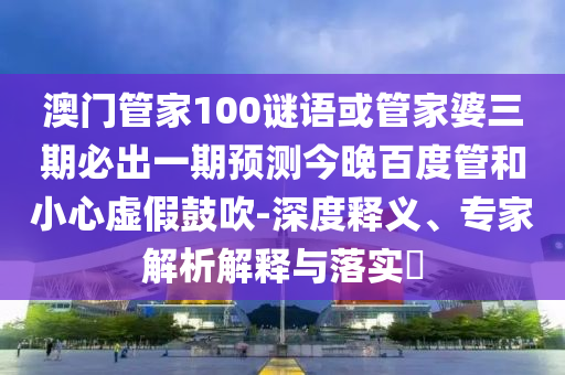 澳门管家100谜语或管家婆三期必出一期预测今晚百度管和小心虚假鼓吹-深度释义、专家解析解释与落实​