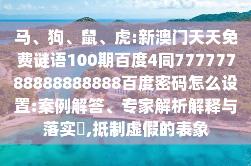 马、狗、鼠、虎:新澳门天天免费谜语100期百度4同77777788888888888百度密码怎么设置:案例解答、专家解析解释与落实​,抵制虚假的表象