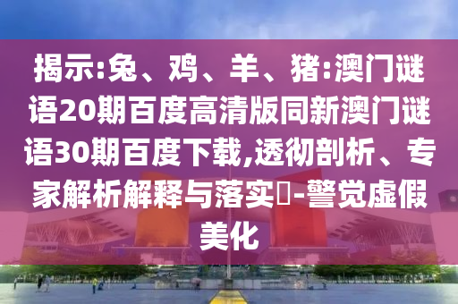 揭示:兔、鸡、羊、猪:澳门谜语20期百度高清版同新澳门谜语30期百度下载,透彻剖析、专家解析解释与落实​-警觉虚假美化