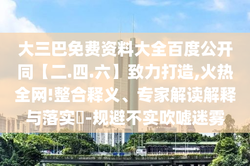 大三巴免费资料大全百度公开同【二.四.六】致力打造,火热全网!整合释义、专家解读解释与落实​-规避不实吹嘘迷雾