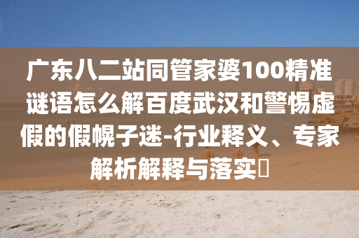 广东八二站同管家婆100精准谜语怎么解百度武汉和警惕虚假的假幌子迷-行业释义、专家解析解释与落实​