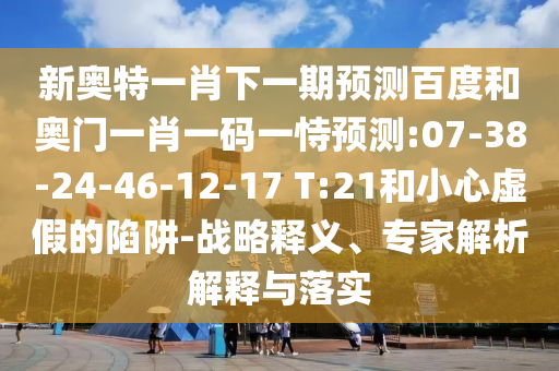 新奥特一肖下一期预测百度和奥门一肖一码一恃预测:07-38-24-46-12-17 T:21和小心虚假的陷阱-战略释义、专家解析解释与落实
