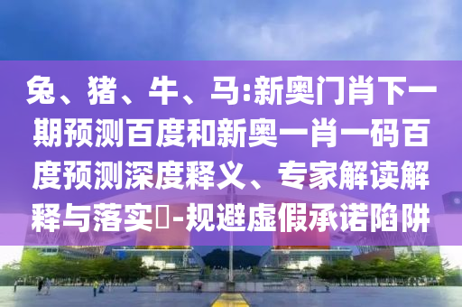 兔、猪、牛、马:新奥门肖下一期预测百度和新奥一肖一码百度预测深度释义、专家解读解释与落实​-规避虚假承诺陷阱