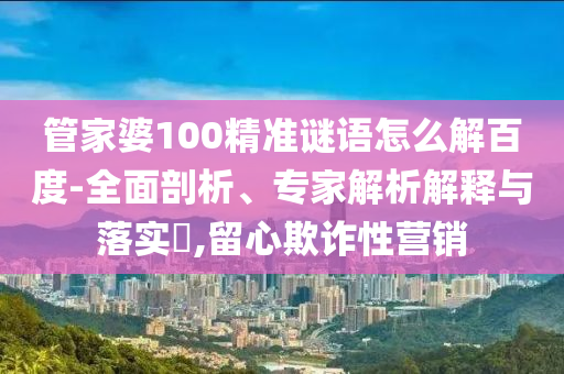 管家婆100精准谜语怎么解百度-全面剖析、专家解析解释与落实,留心欺诈性营销