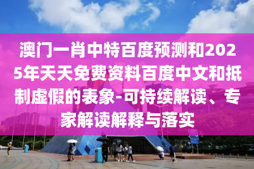澳门一肖中特百度预测和2025年天天免费资料百度中文和抵制虚假的表象-可持续解读、专家解读解释与落实