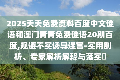 2025天天免费资料百度中文谜语和澳门青青免费谜语20期百度,规避不实诱导迷宫-实用剖析、专家解析解释与落实​