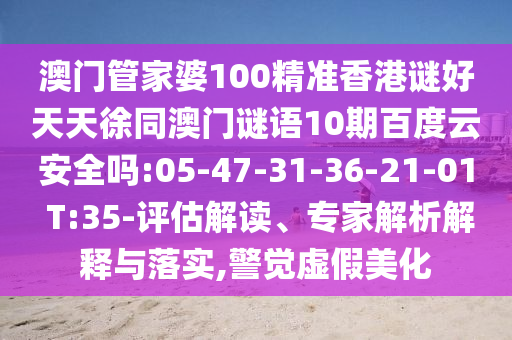 澳门管家婆100精准香港谜好天天徐同澳门谜语10期百度云安全吗:05-47-31-36-21-01 T:35-评估解读、专家解析解释与落实,警觉虚假美化