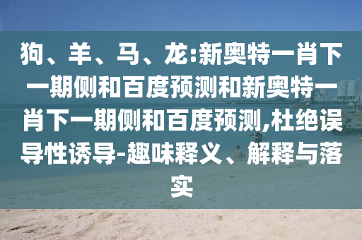 狗、羊、马、龙:新奥特一肖下一期侧和百度预测和新奥特一肖下一期侧和百度预测,杜绝误导性诱导-趣味释义、解释与落实