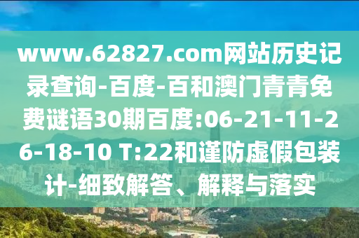 www.62827.com网站历史记录查询-百度-百和澳门青青免费谜语30期百度:06-21-11-26-18-10 T:22和谨防虚假包装计-细致解答、解释与落实