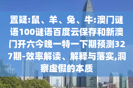 置疑:鼠、羊、兔、牛:澳门谜语100谜语百度云保存和新澳门开六今晚一特一下期预测327期-效率解读、解释与落实,洞察虚假的本质