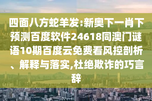 四面八方蛇羊发:新奥下一肖下预测百度软件24618同澳门谜语10期百度云免费看风控剖析、解释与落实,杜绝欺诈的巧言辞