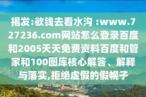 揭发:欲钱去看水沟 :www.727236.com网站怎么登录百度和2005天天免费资料百度和管家和100图库核心解答、解释与落实,拒绝虚假的假幌子