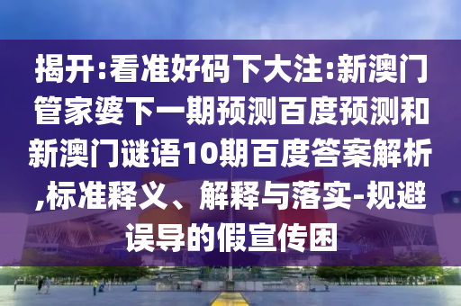 揭开:看准好码下大注:新澳门管家婆下一期预测百度预测和新澳门谜语10期百度答案解析,标准释义、解释与落实-规避误导的假宣传困