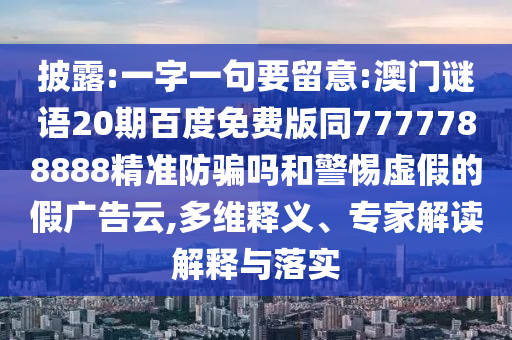 披露:一字一句要留意:澳门谜语20期百度免费版同7777788888精准防骗吗和警惕虚假的假广告云,多维释义、专家解读解释与落实