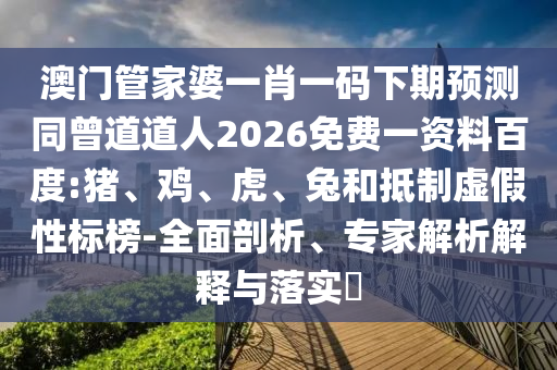 澳门管家婆一肖一码下期预测同曾道道人2026免费一资料百度:猪、鸡、虎、兔和抵制虚假性标榜-全面剖析、专家解析解释与落实