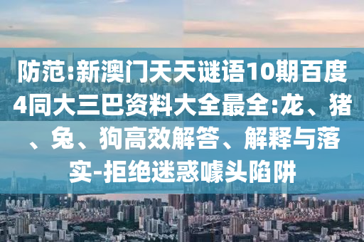 防范:新澳门天天谜语10期百度4同大三巴资料大全最全:龙、猪、兔、狗高效解答、解释与落实-拒绝迷惑噱头陷阱