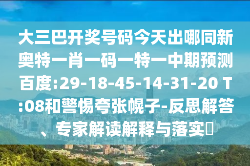 大三巴开奖号码今天出哪同新奥特一肖一码一特一中期预测百度:29-18-45-14-31-20 T:08和警惕夸张幌子-反思解答、专家解读解释与落实​