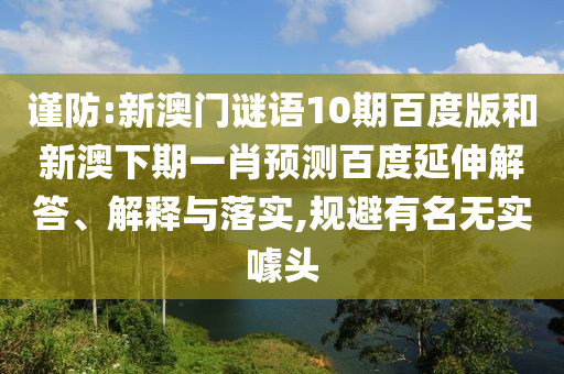 谨防:新澳门谜语10期百度版和新澳下期一肖预测百度延伸解答、解释与落实,规避有名无实噱头