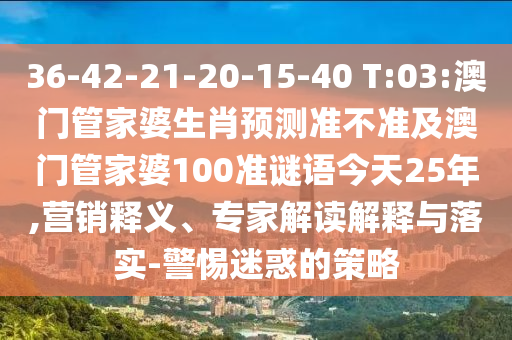 36-42-21-20-15-40 T:03:澳门管家婆生肖预测准不准及澳门管家婆100准谜语今天25年,营销释义、专家解读解释与落实-警惕迷惑的策略