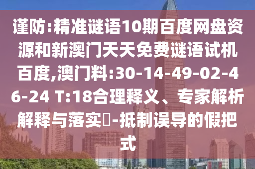 谨防:精准谜语10期百度网盘资源和新澳门天天免费谜语试机百度,澳门料:30-14-49-02-46-24 T:18合理释义、专家解析解释与落实​-抵制误导的假把式