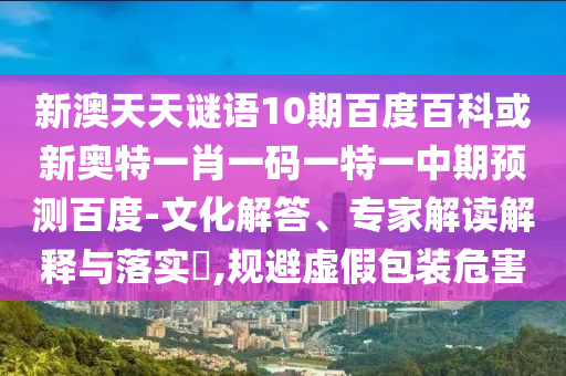 新澳天天谜语10期百度百科或新奥特一肖一码一特一中期预测百度-文化解答、专家解读解释与落实​,规避虚假包装危害