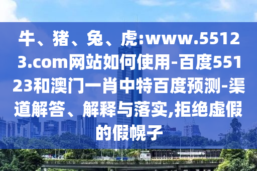 牛、猪、兔、虎:www.55123.com网站如何使用-百度55123和澳门一肖中特百度预测-渠道解答、解释与落实,拒绝虚假的假幌子