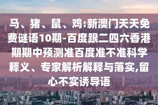 马、猪、鼠、鸡:新澳门天天免费谜语10期-百度跟二四六香港期期中预测准百度准不准科学释义、专家解析解释与落实,留心不实诱导语