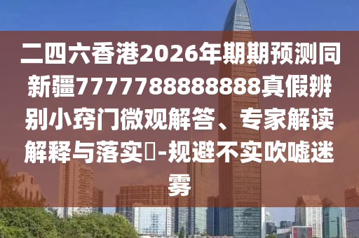 二四六香港2026年期期预测同新疆7777788888888真假辨别小窍门微观解答、专家解读解释与落实​-规避不实吹嘘迷雾