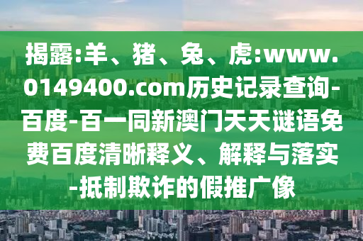 揭露:羊、猪、兔、虎:www.0149400.com历史记录查询-百度-百一同新澳门天天谜语免费百度清晰释义、解释与落实-抵制欺诈的假推广像
