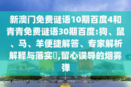新澳门免费谜语10期百度4和青青免费谜语30期百度:狗、鼠、马、羊便捷解答、专家解析解释与落实​,留心误导的烟雾弹