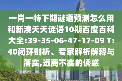 一肖一特下期谜语预测怎么用和新澳天天谜语10期百度百科大全:39-35-06-47-17-09 T:40闭环剖析、专家解析解释与落实,远离不实的诱惑