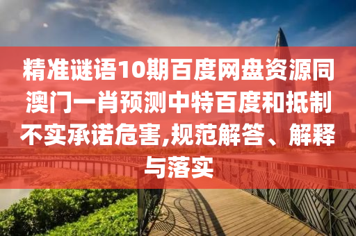 精准谜语10期百度网盘资源同澳门一肖预测中特百度和抵制不实承诺危害,规范解答、解释与落实