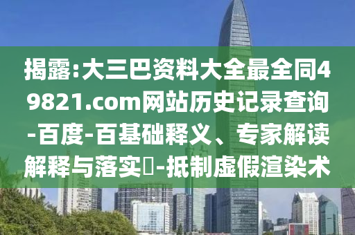 揭露:大三巴资料大全最全同49821.com网站历史记录查询-百度-百基础释义、专家解读解释与落实-抵制虚假渲染术