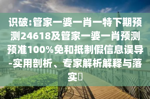 识破:管家一婆一肖一特下期预测24618及管家一婆一肖预测预准100%免和抵制假信息误导-实用剖析、专家解析解释与落实​