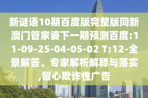新谜语10期百度版完整版同新澳门管家婆下一期预测百度:11-09-25-04-05-02 T:12-全景解答、专家解析解释与落实,留心欺诈性广告